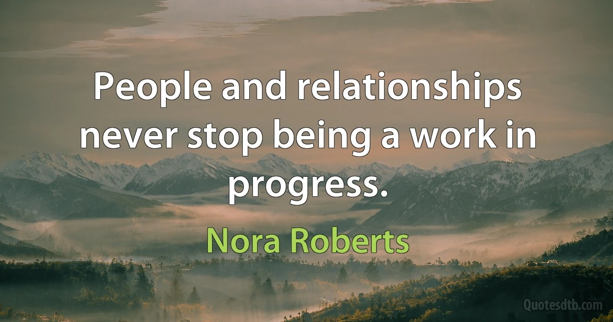 People and relationships never stop being a work in progress. (Nora Roberts)