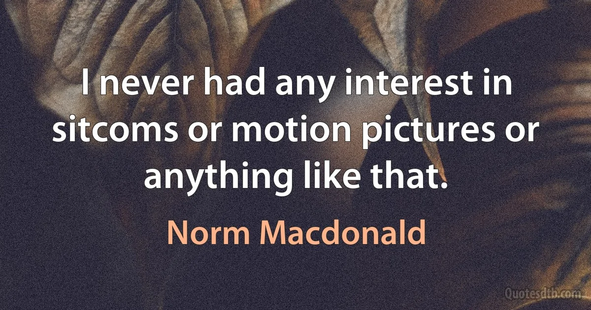 I never had any interest in sitcoms or motion pictures or anything like that. (Norm Macdonald)