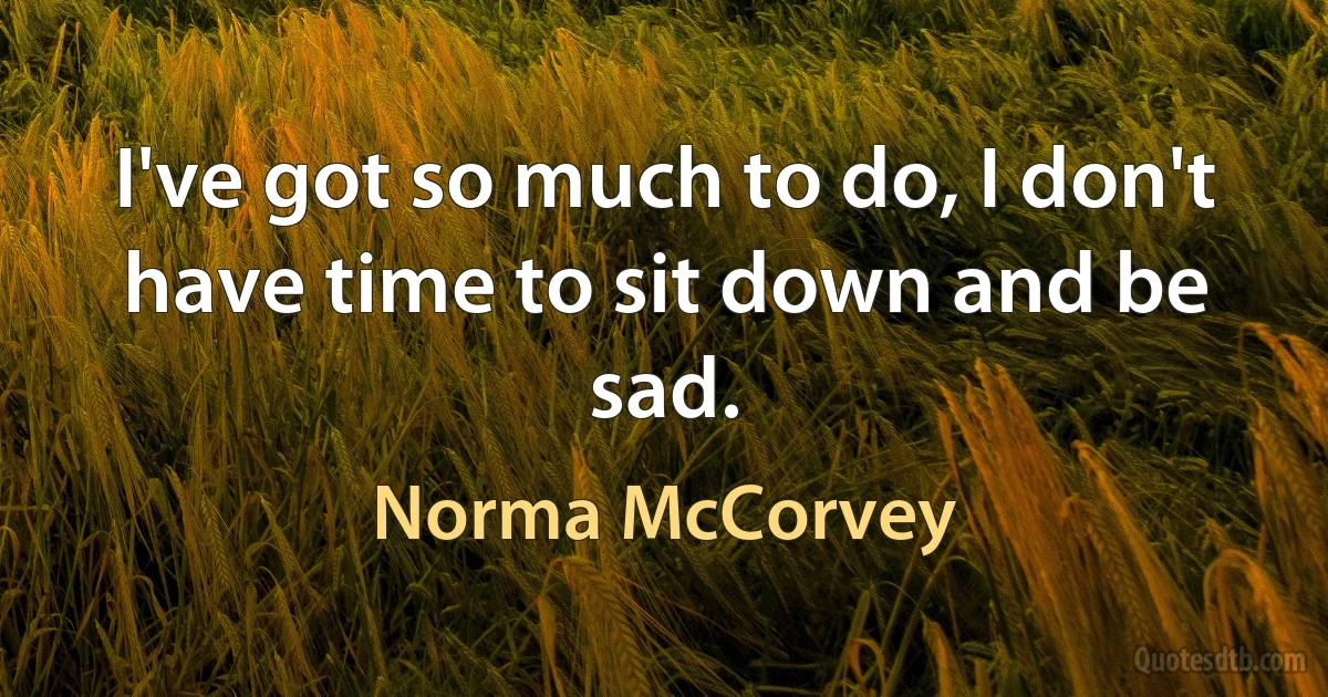 I've got so much to do, I don't have time to sit down and be sad. (Norma McCorvey)