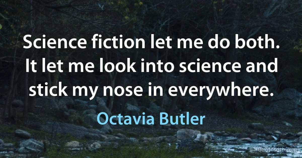 Science fiction let me do both. It let me look into science and stick my nose in everywhere. (Octavia Butler)