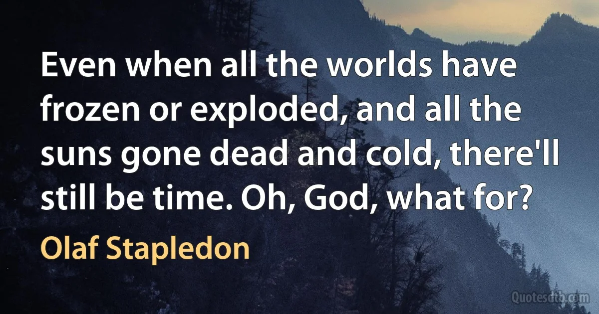 Even when all the worlds have frozen or exploded, and all the suns gone dead and cold, there'll still be time. Oh, God, what for? (Olaf Stapledon)