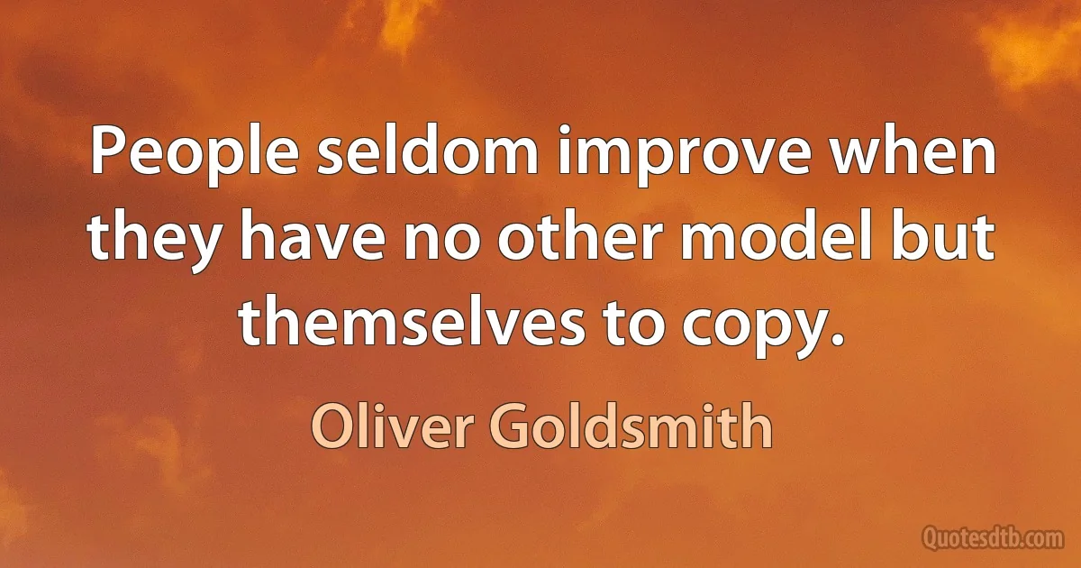 People seldom improve when they have no other model but themselves to copy. (Oliver Goldsmith)