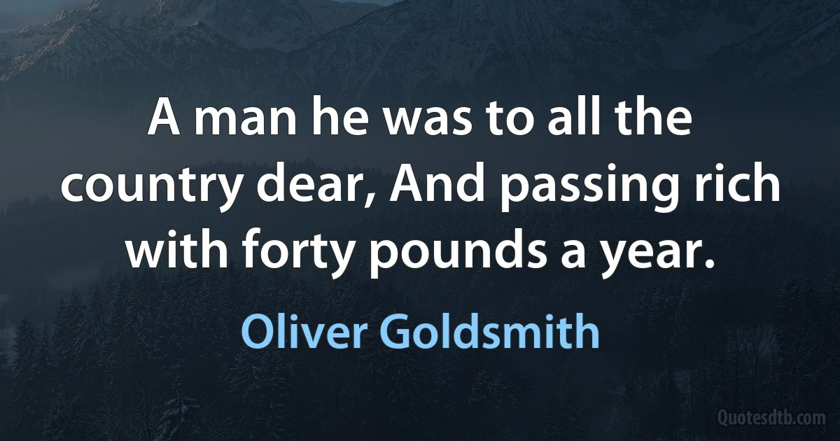 A man he was to all the country dear, And passing rich with forty pounds a year. (Oliver Goldsmith)