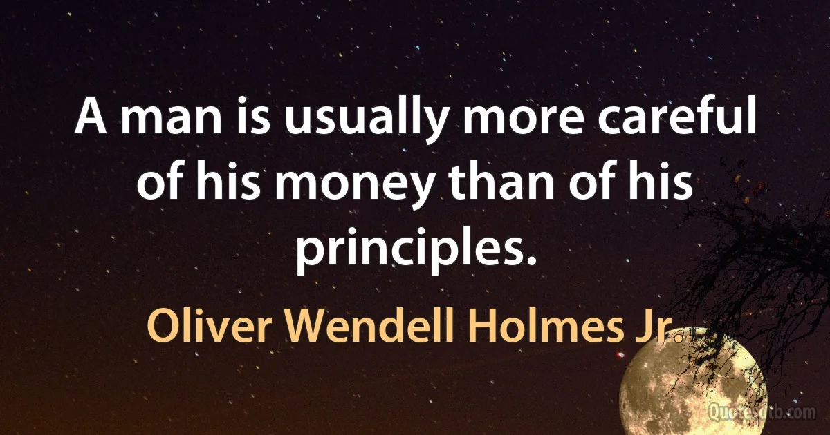 A man is usually more careful of his money than of his principles. (Oliver Wendell Holmes Jr.)