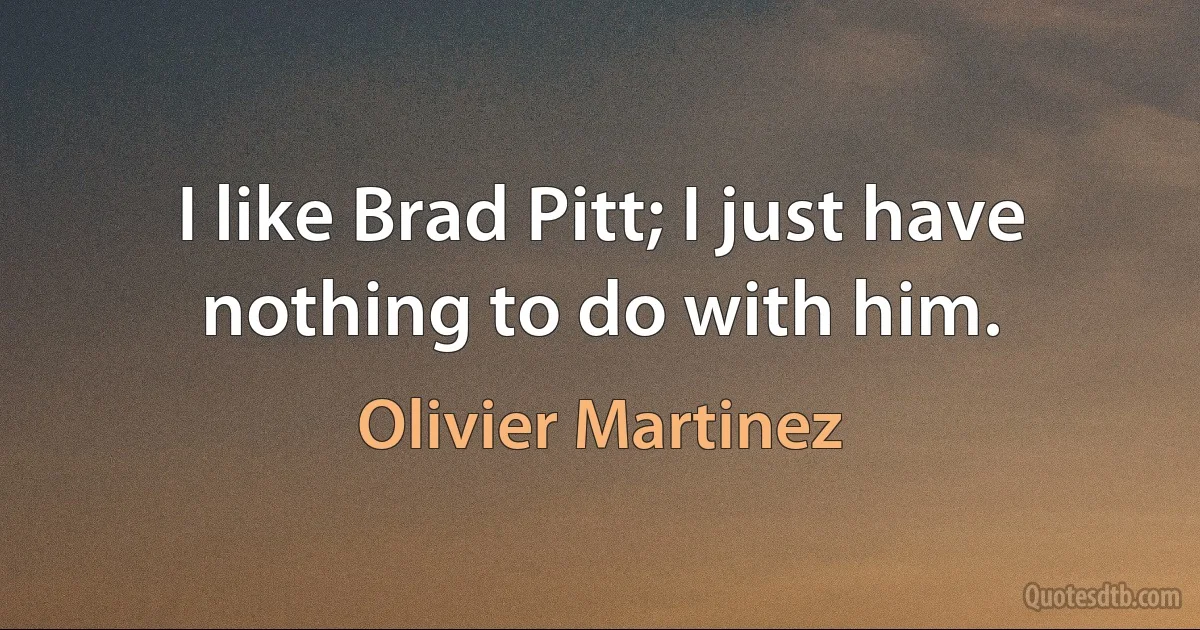 I like Brad Pitt; I just have nothing to do with him. (Olivier Martinez)