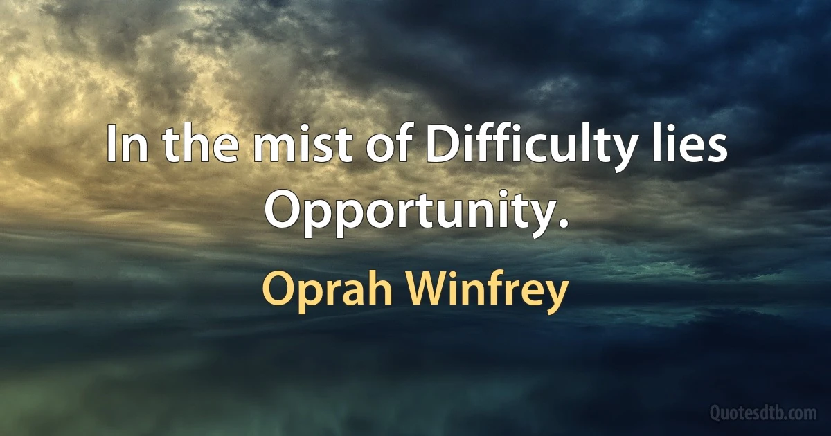 In the mist of Difficulty lies Opportunity. (Oprah Winfrey)