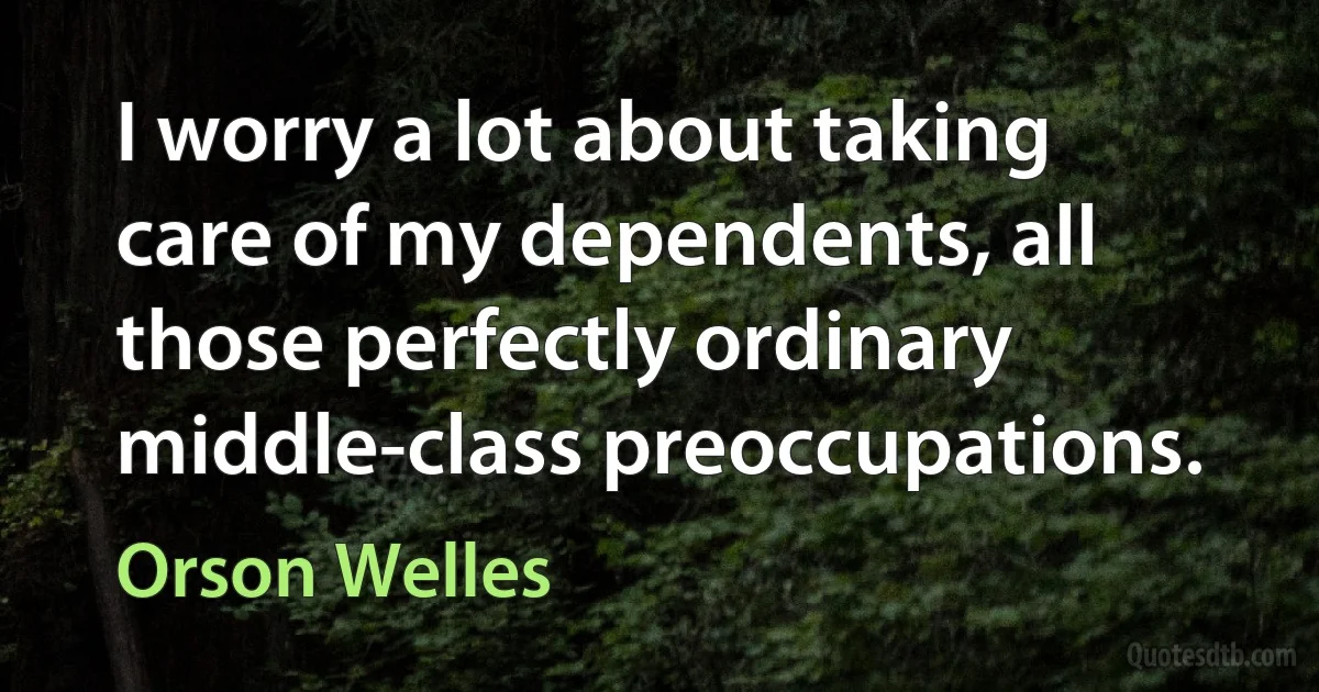 I worry a lot about taking care of my dependents, all those perfectly ordinary middle-class preoccupations. (Orson Welles)