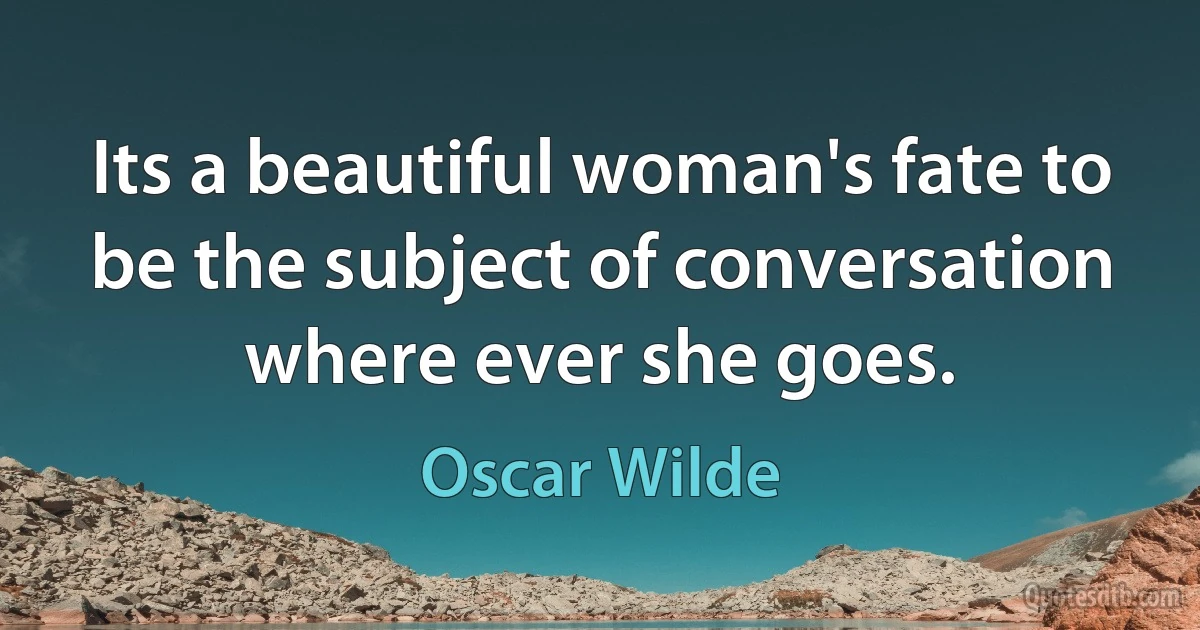 Its a beautiful woman's fate to be the subject of conversation where ever she goes. (Oscar Wilde)