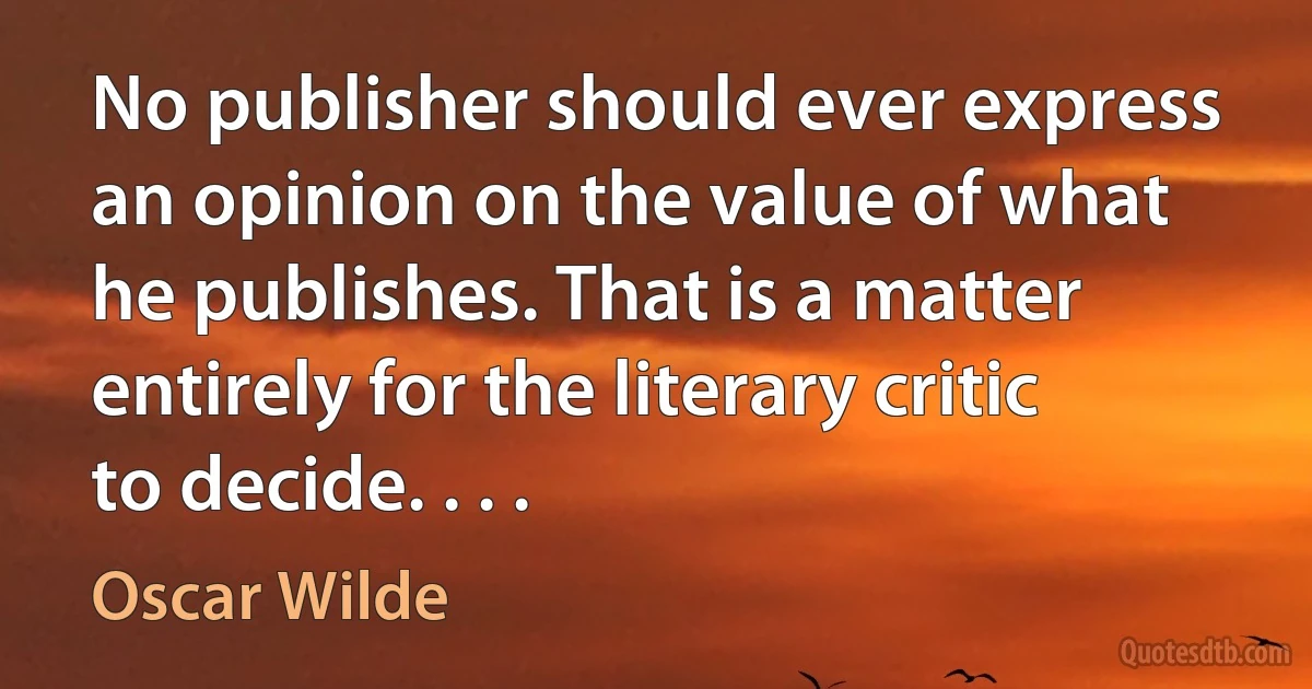 No publisher should ever express an opinion on the value of what he publishes. That is a matter entirely for the literary critic to decide. . . . (Oscar Wilde)