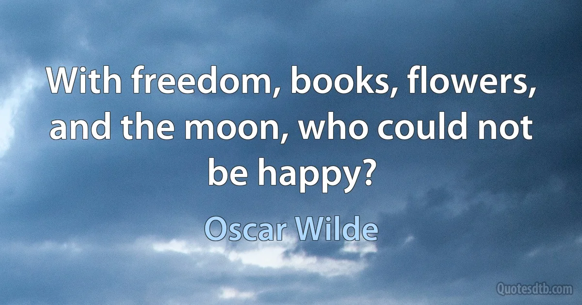 With freedom, books, flowers, and the moon, who could not be happy? (Oscar Wilde)