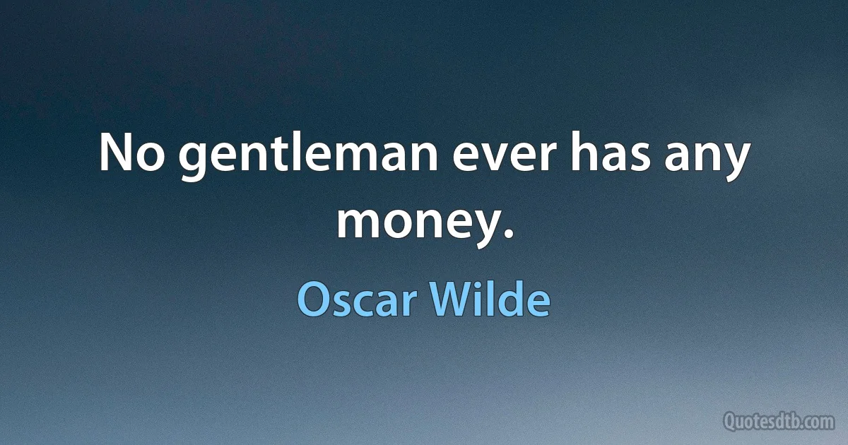 No gentleman ever has any money. (Oscar Wilde)