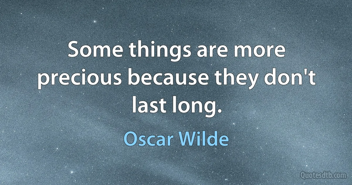 Some things are more precious because they don't last long. (Oscar Wilde)