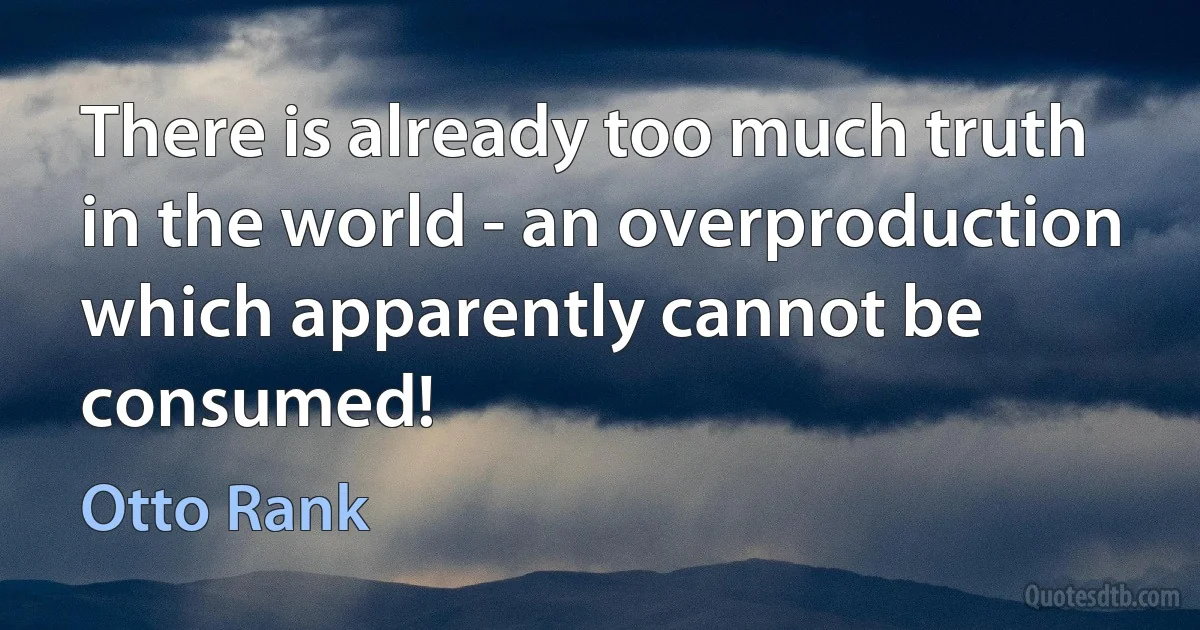 There is already too much truth in the world - an overproduction which apparently cannot be consumed! (Otto Rank)