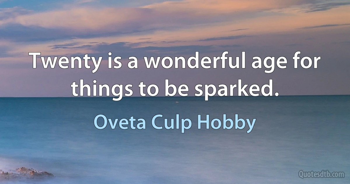 Twenty is a wonderful age for things to be sparked. (Oveta Culp Hobby)