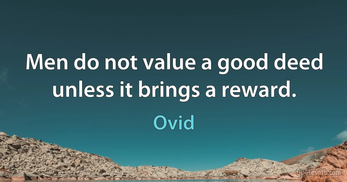 Men do not value a good deed unless it brings a reward. (Ovid)