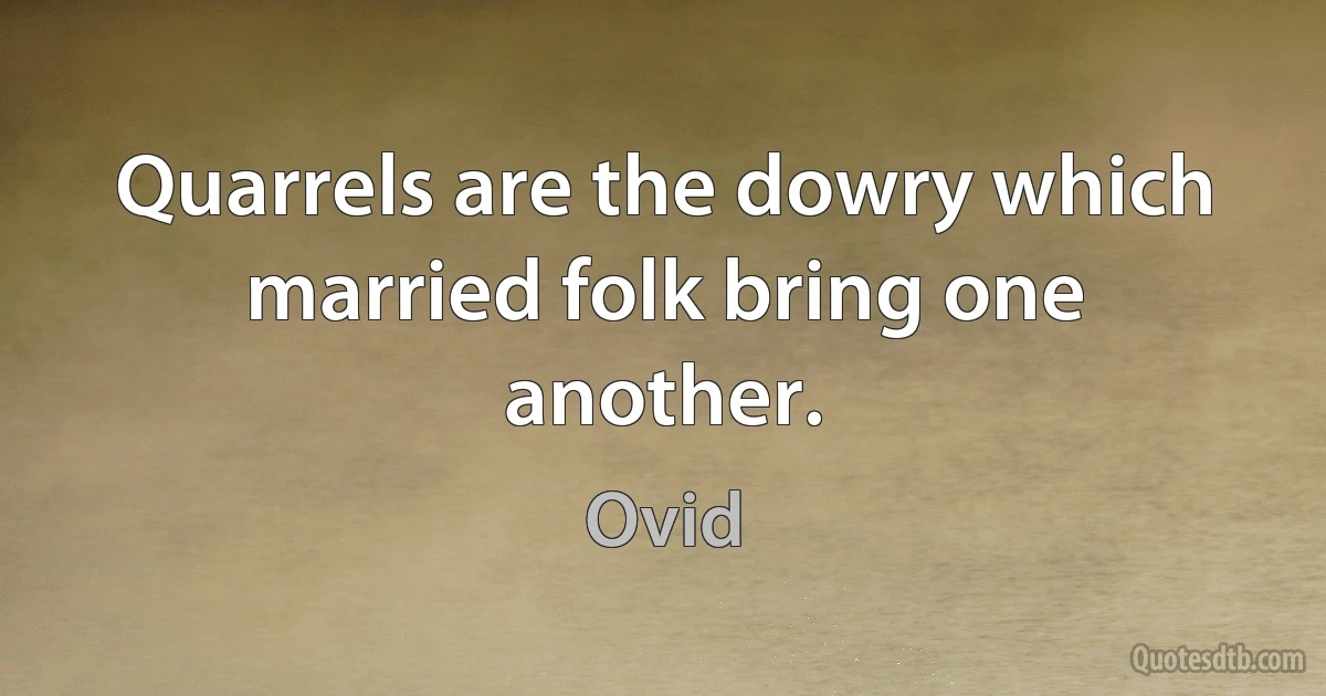 Quarrels are the dowry which married folk bring one another. (Ovid)