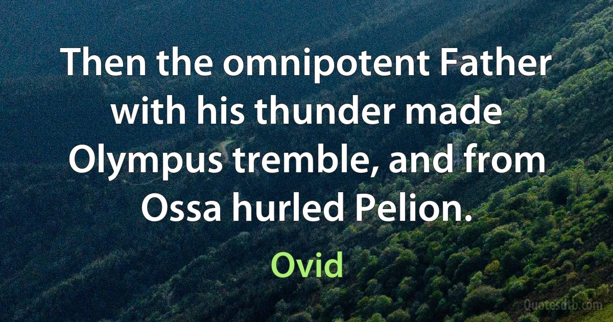 Then the omnipotent Father with his thunder made Olympus tremble, and from Ossa hurled Pelion. (Ovid)