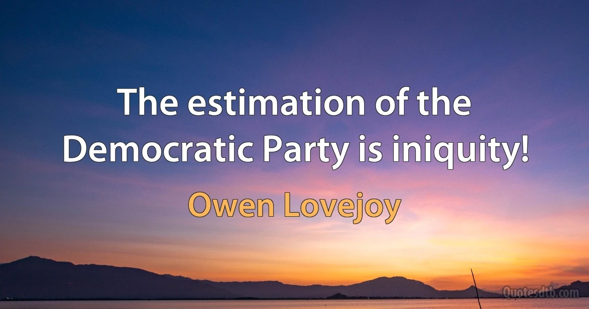 The estimation of the Democratic Party is iniquity! (Owen Lovejoy)