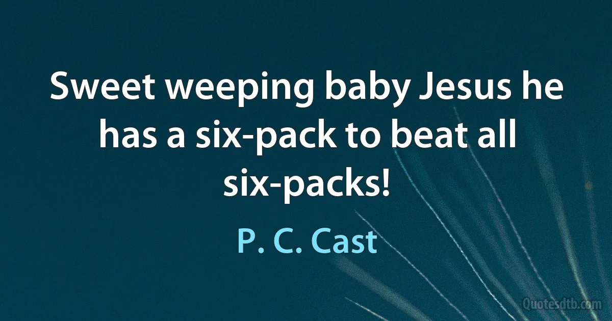 Sweet weeping baby Jesus he has a six-pack to beat all six-packs! (P. C. Cast)