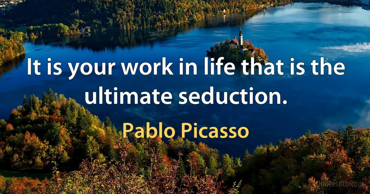 It is your work in life that is the ultimate seduction. (Pablo Picasso)