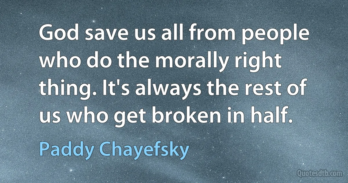 God save us all from people who do the morally right thing. It's always the rest of us who get broken in half. (Paddy Chayefsky)