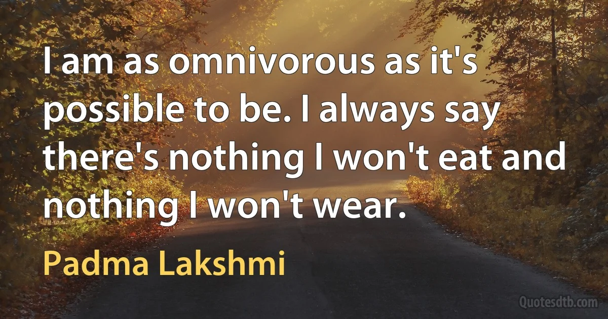 I am as omnivorous as it's possible to be. I always say there's nothing I won't eat and nothing I won't wear. (Padma Lakshmi)