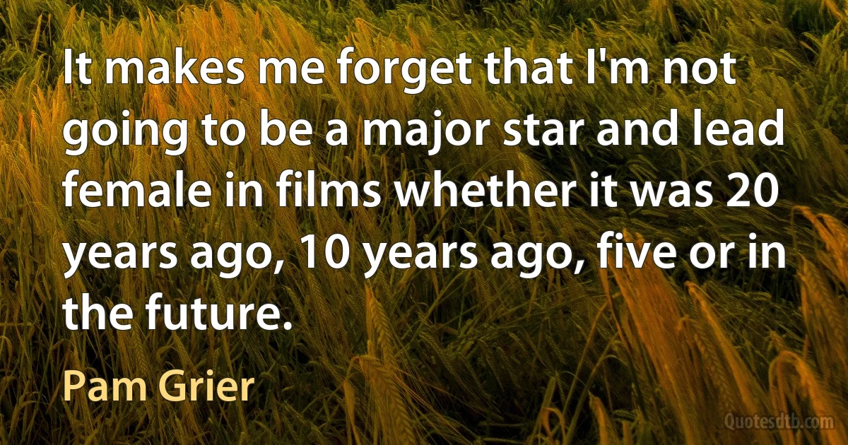 It makes me forget that I'm not going to be a major star and lead female in films whether it was 20 years ago, 10 years ago, five or in the future. (Pam Grier)