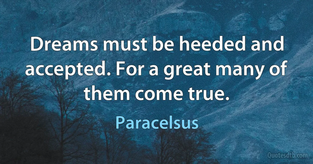 Dreams must be heeded and accepted. For a great many of them come true. (Paracelsus)