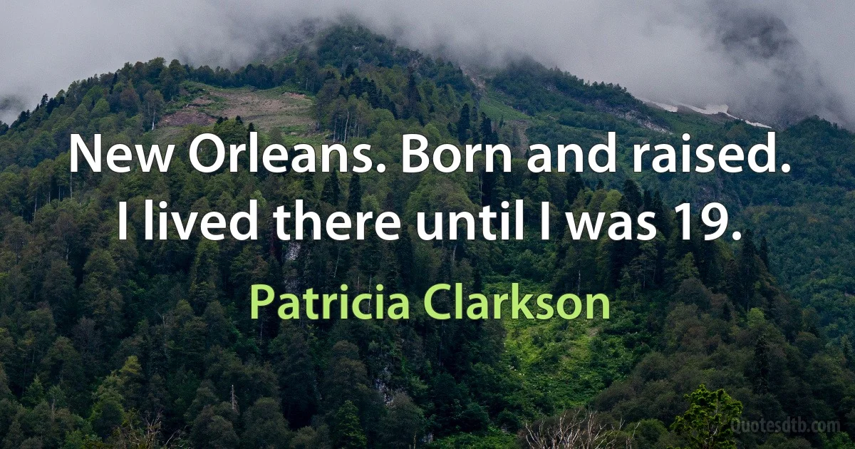 New Orleans. Born and raised. I lived there until I was 19. (Patricia Clarkson)