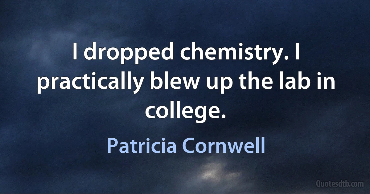 I dropped chemistry. I practically blew up the lab in college. (Patricia Cornwell)