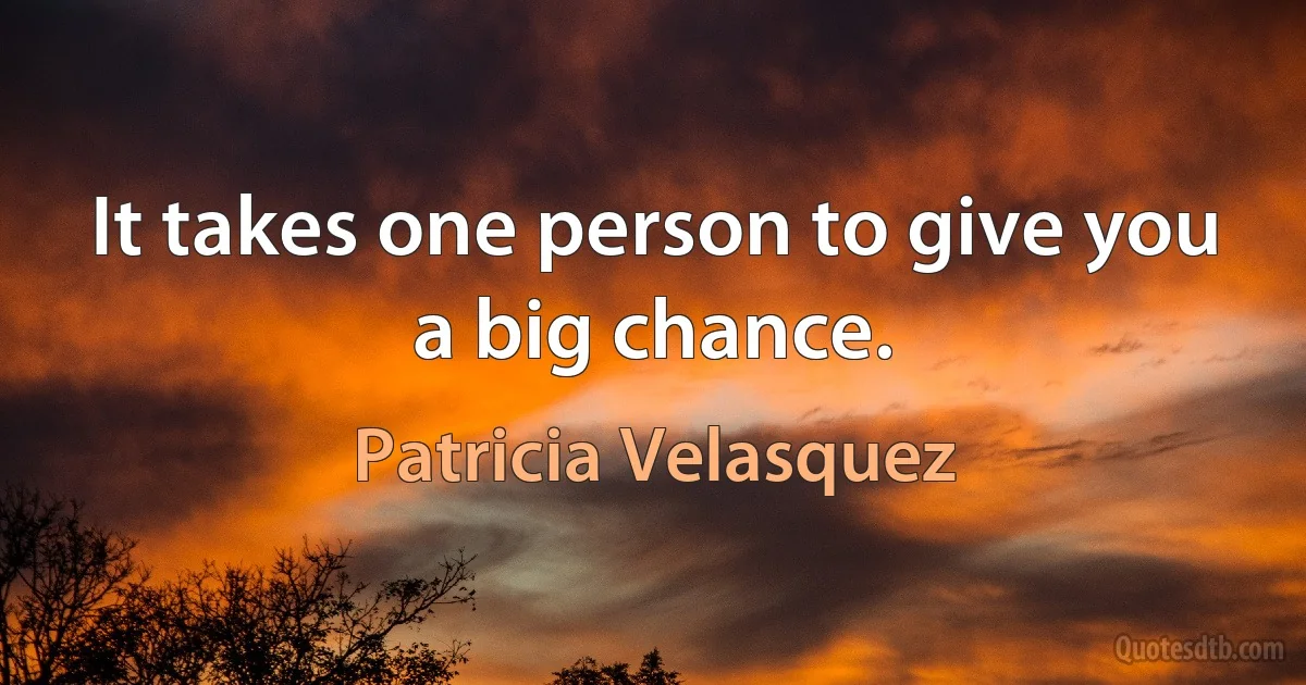 It takes one person to give you a big chance. (Patricia Velasquez)