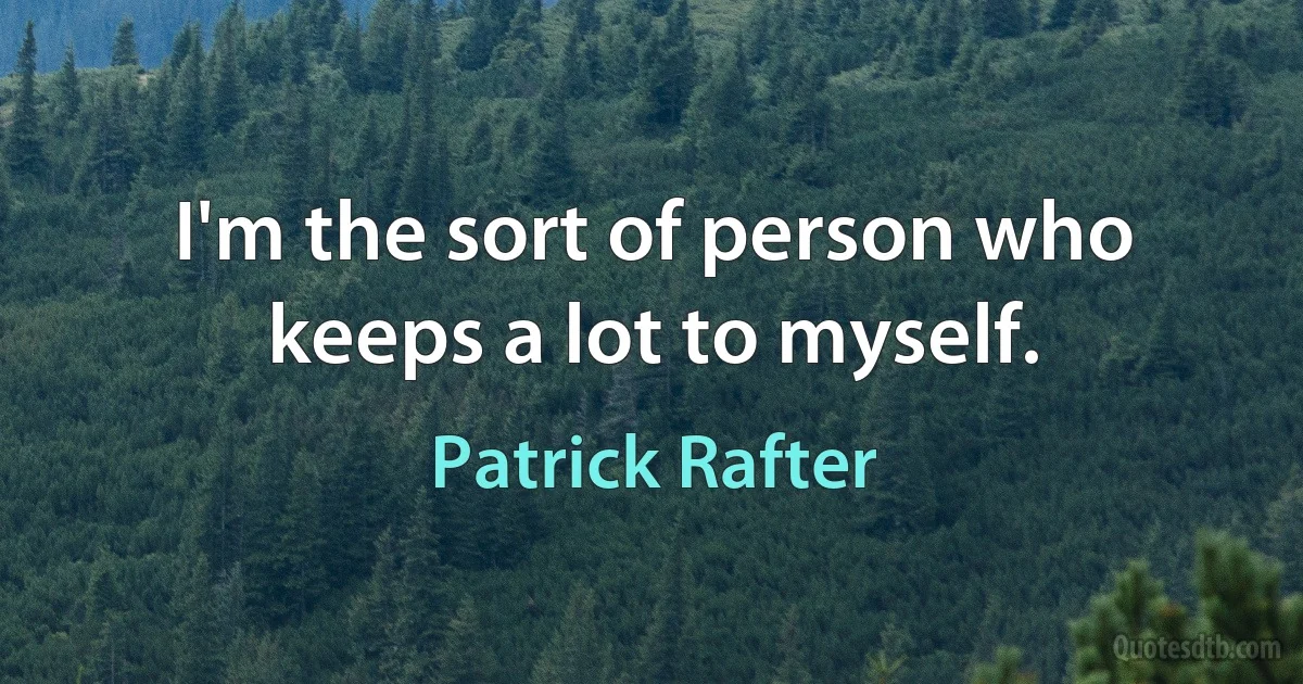 I'm the sort of person who keeps a lot to myself. (Patrick Rafter)