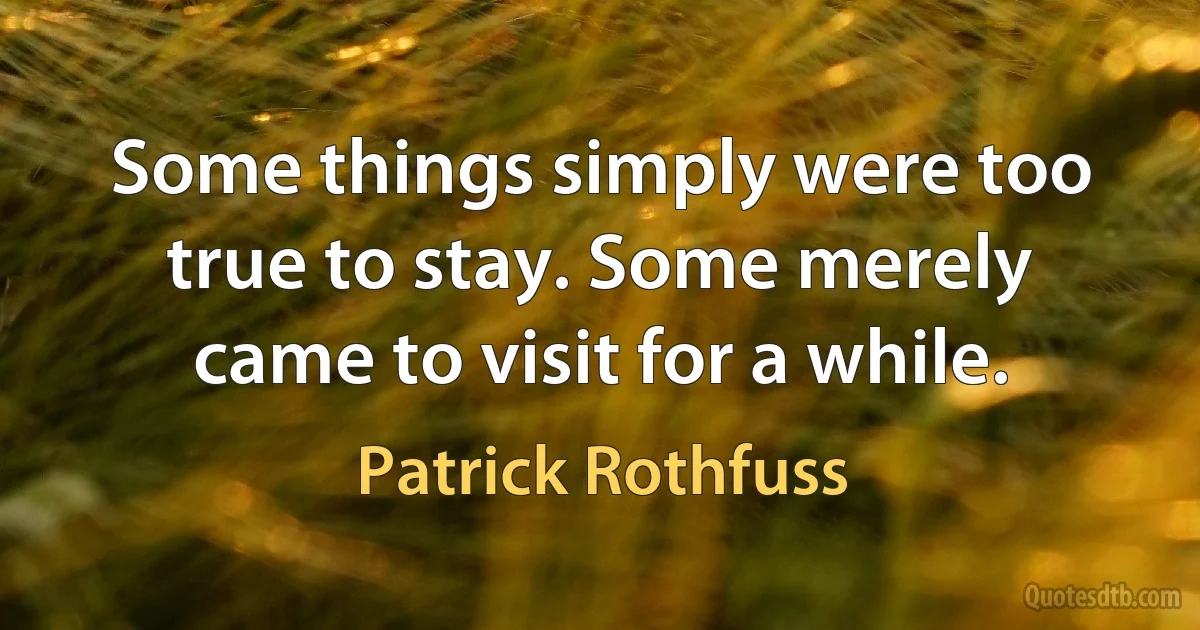 Some things simply were too true to stay. Some merely came to visit for a while. (Patrick Rothfuss)