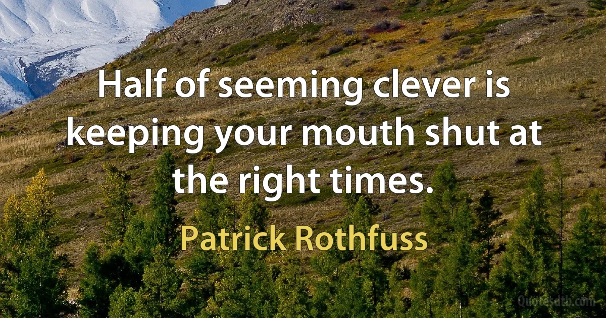 Half of seeming clever is keeping your mouth shut at the right times. (Patrick Rothfuss)