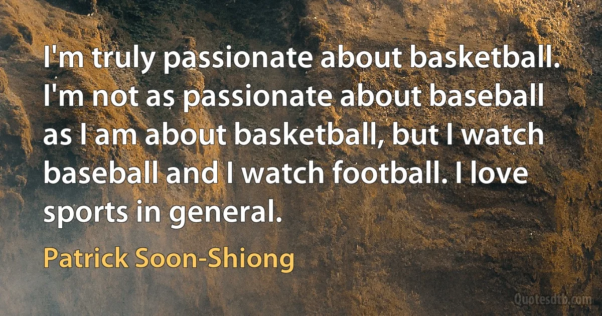 I'm truly passionate about basketball. I'm not as passionate about baseball as I am about basketball, but I watch baseball and I watch football. I love sports in general. (Patrick Soon-Shiong)