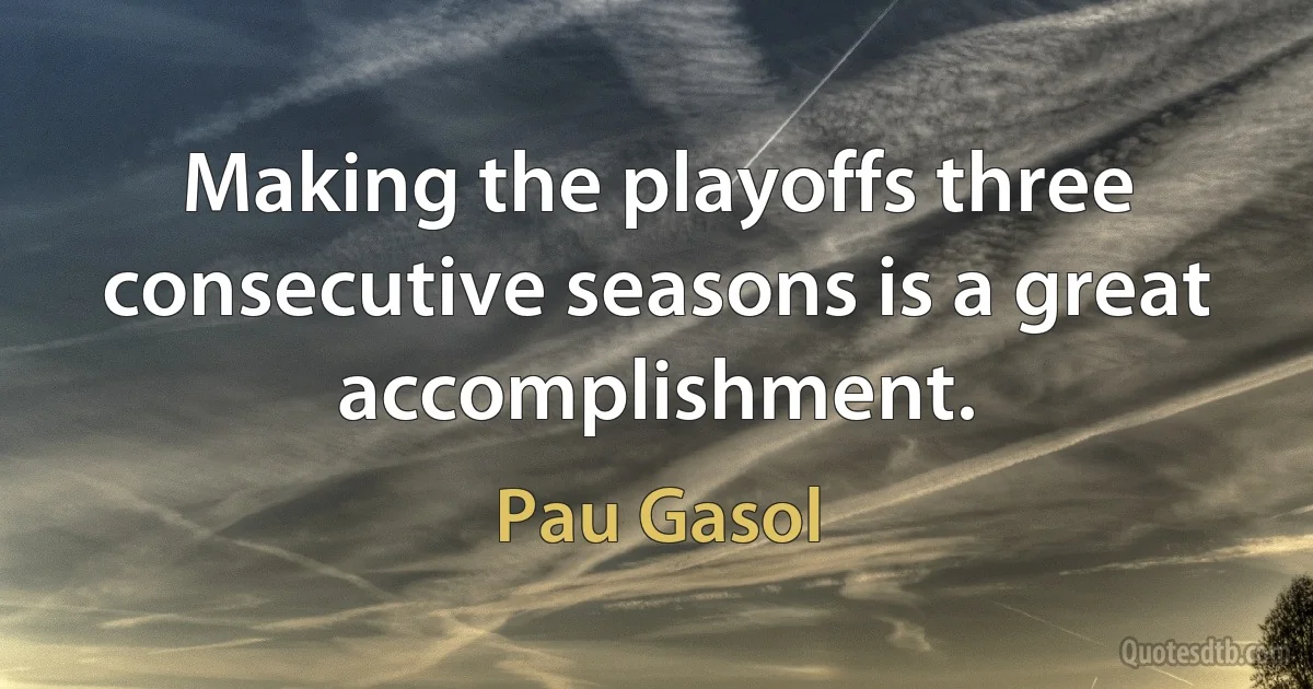 Making the playoffs three consecutive seasons is a great accomplishment. (Pau Gasol)