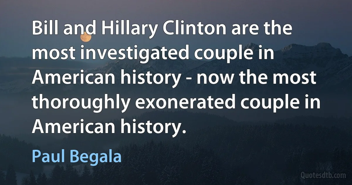 Bill and Hillary Clinton are the most investigated couple in American history - now the most thoroughly exonerated couple in American history. (Paul Begala)