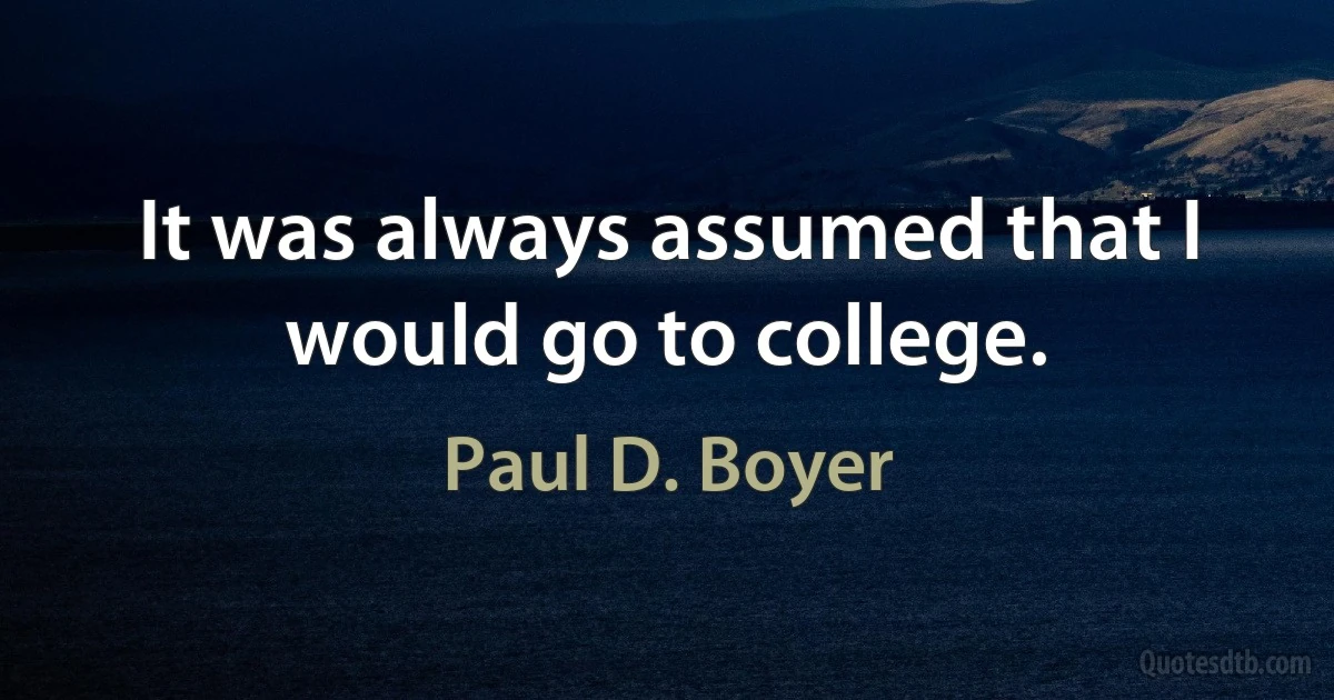 It was always assumed that I would go to college. (Paul D. Boyer)