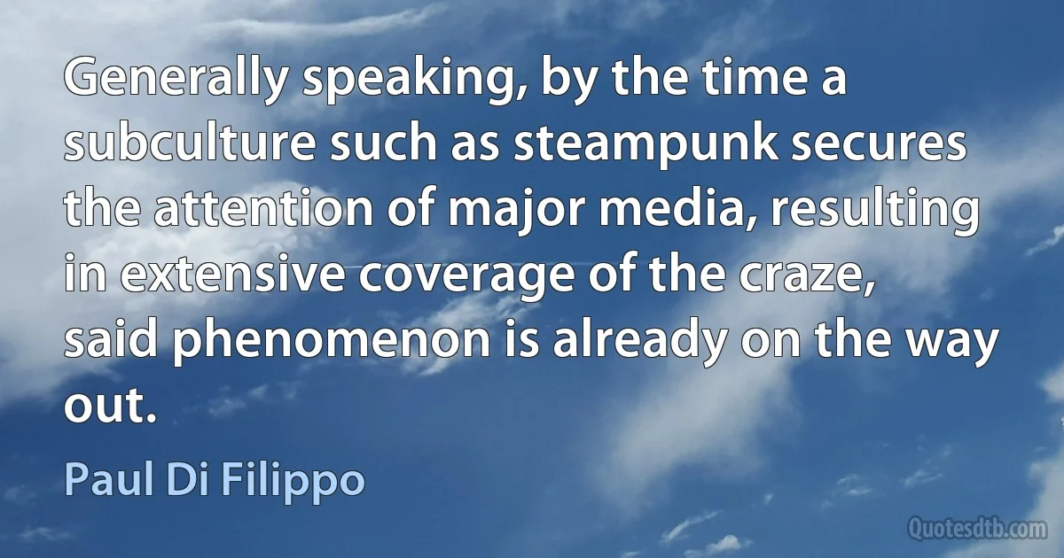 Generally speaking, by the time a subculture such as steampunk secures the attention of major media, resulting in extensive coverage of the craze, said phenomenon is already on the way out. (Paul Di Filippo)