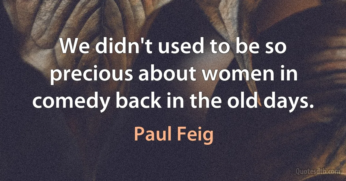 We didn't used to be so precious about women in comedy back in the old days. (Paul Feig)