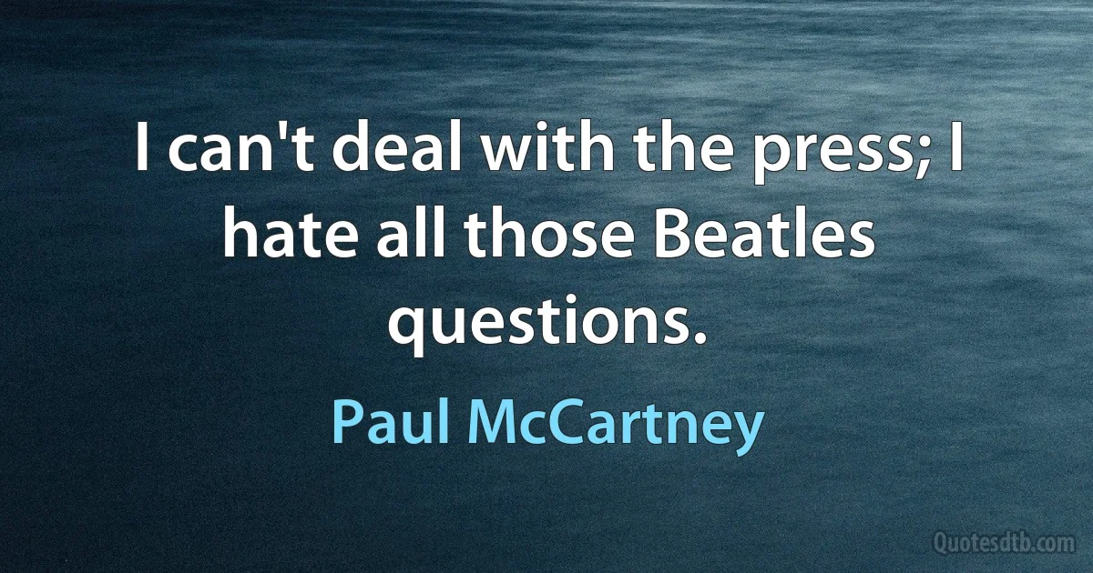 I can't deal with the press; I hate all those Beatles questions. (Paul McCartney)