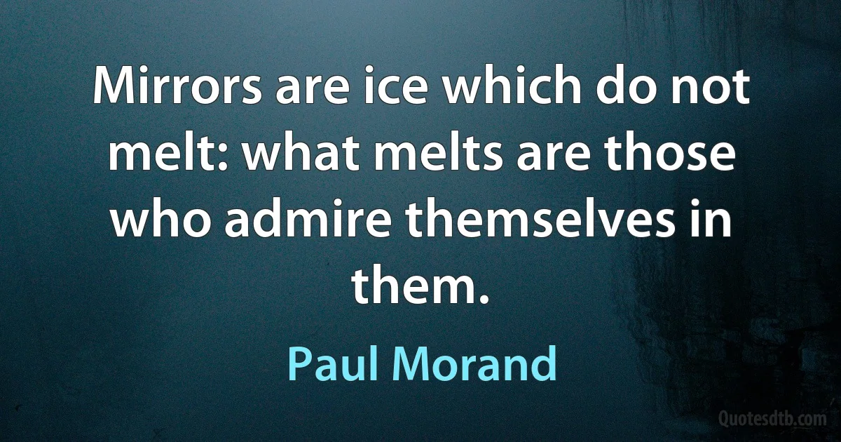 Mirrors are ice which do not melt: what melts are those who admire themselves in them. (Paul Morand)