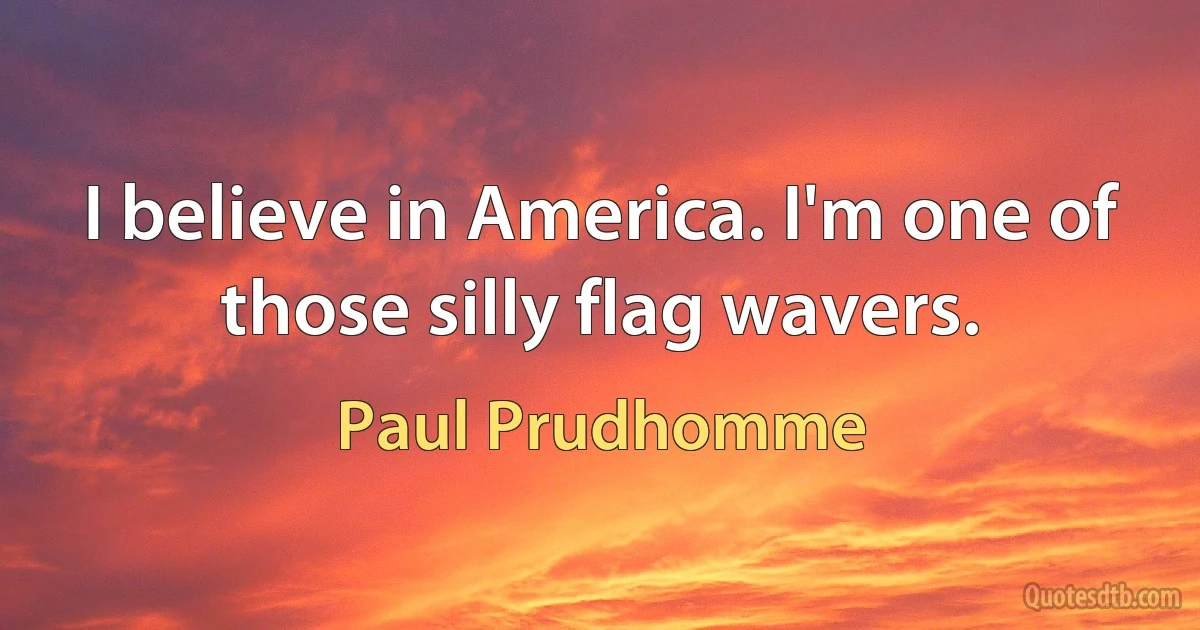 I believe in America. I'm one of those silly flag wavers. (Paul Prudhomme)