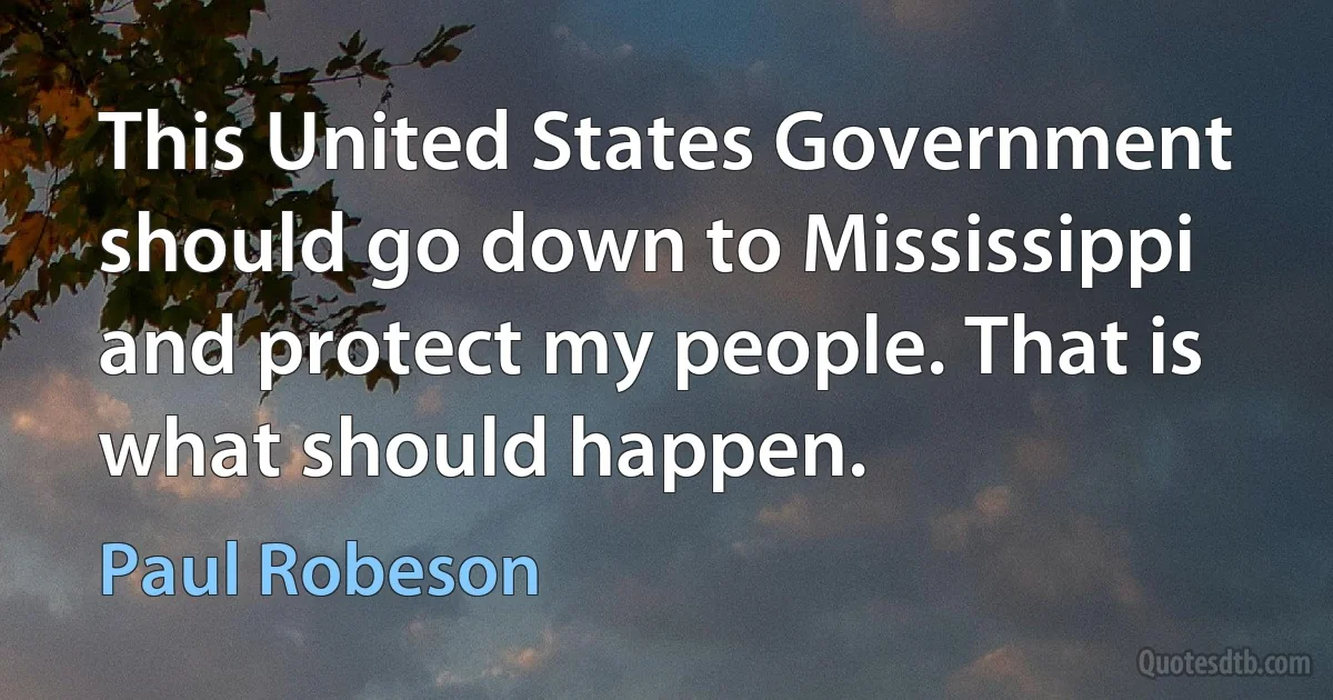 This United States Government should go down to Mississippi and protect my people. That is what should happen. (Paul Robeson)