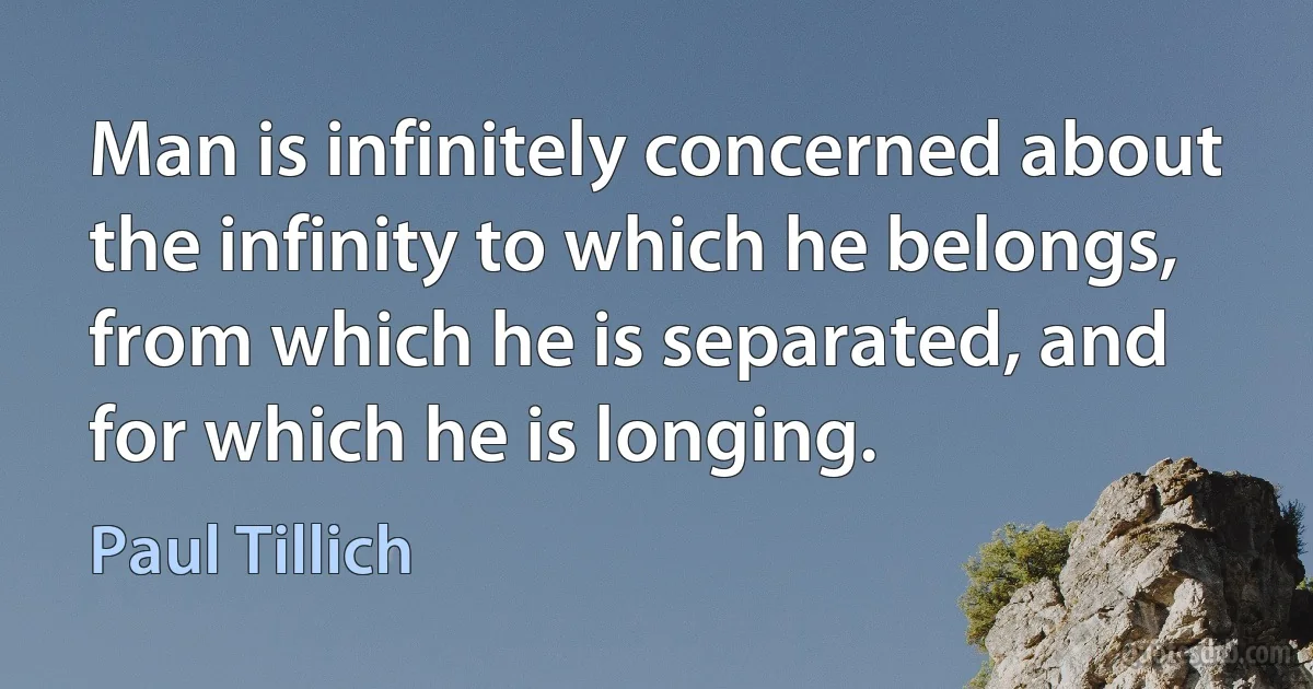 Man is infinitely concerned about the infinity to which he belongs, from which he is separated, and for which he is longing. (Paul Tillich)