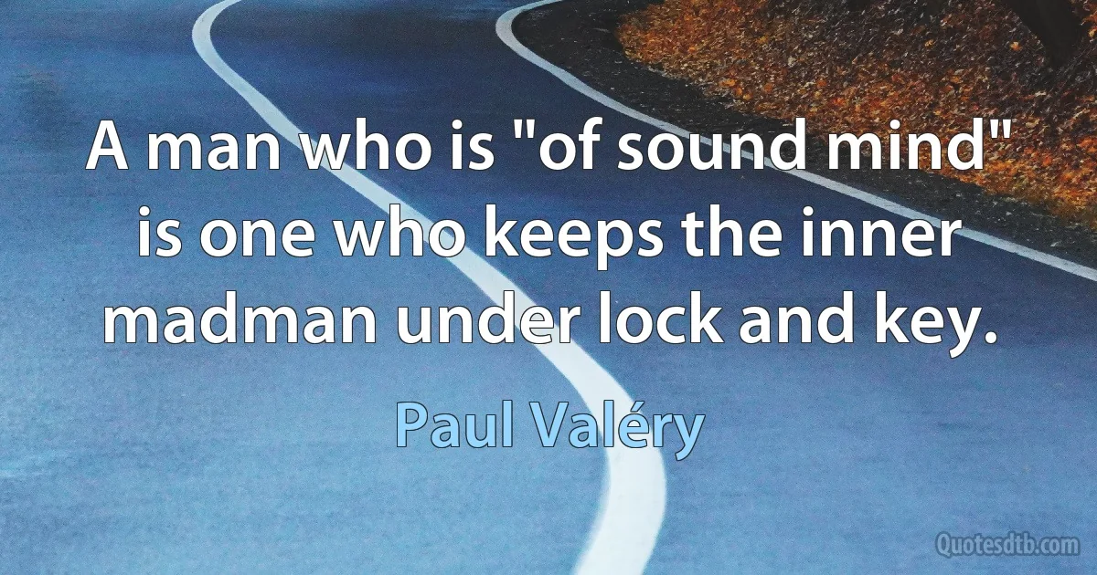 A man who is "of sound mind" is one who keeps the inner madman under lock and key. (Paul Valéry)