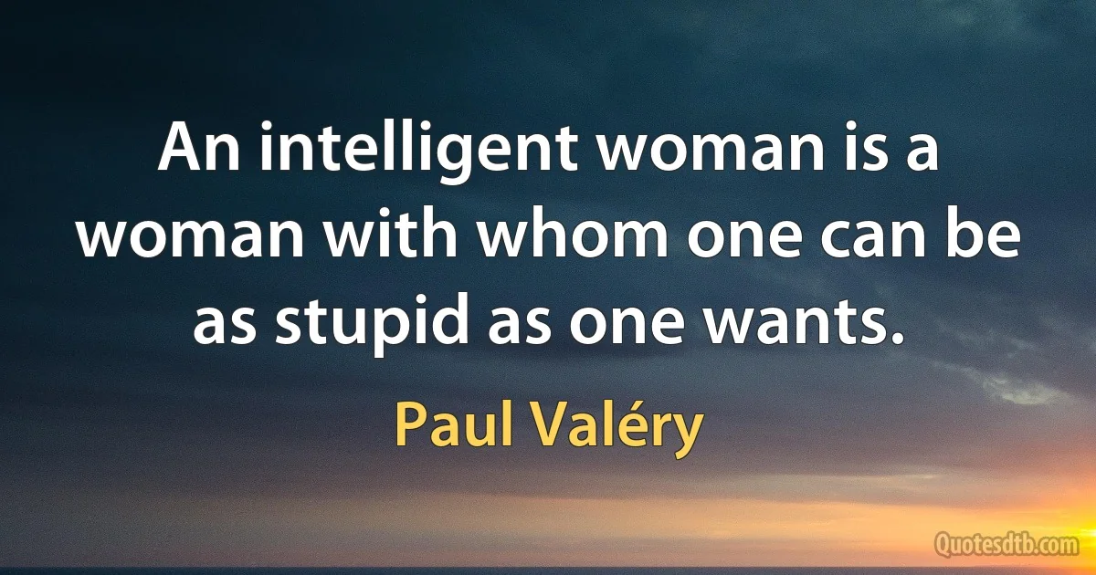 An intelligent woman is a woman with whom one can be as stupid as one wants. (Paul Valéry)