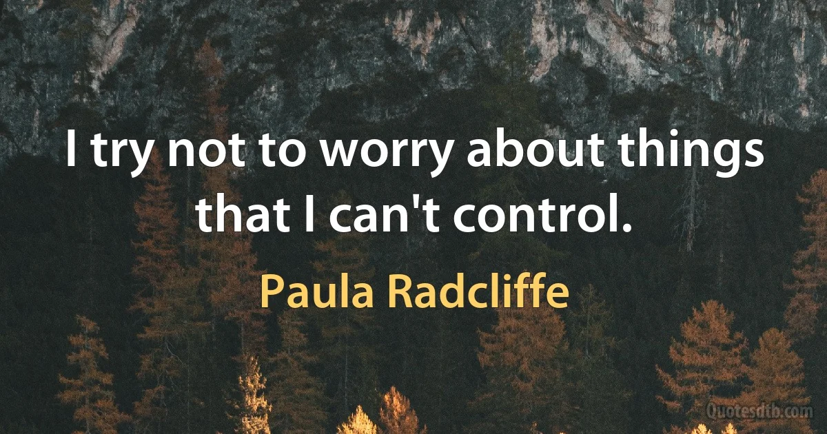 I try not to worry about things that I can't control. (Paula Radcliffe)