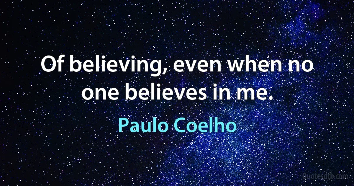 Of believing, even when no one believes in me. (Paulo Coelho)