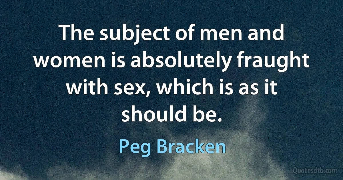 The subject of men and women is absolutely fraught with sex, which is as it should be. (Peg Bracken)